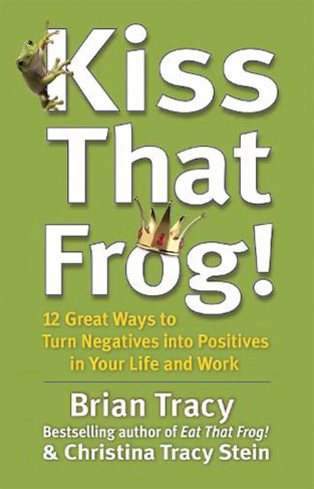 Kiss That Frog! 12 Great Ways to Turn Negatives into Positives in Your Life and Work