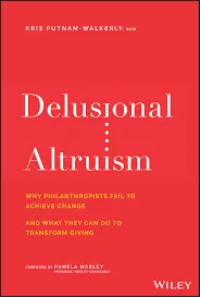 Delusional Altruism: Why Philanthropists Fail To Achieve Change and What They Can Do To Transform Giving by Kris Putnam-Walkerly